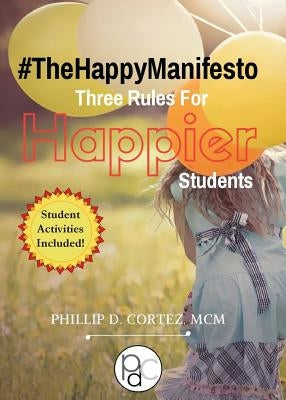 The Happy Manifesto: Three Rules For Happier Students by Cortez, Phillip D.