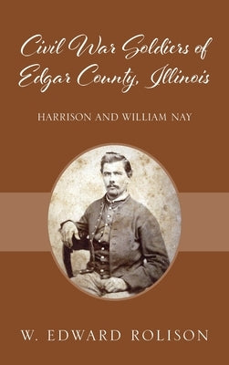 Civil War Soldiers of Edgar County, Illinois: Harrison and William Nay by Rolison, W. Edward