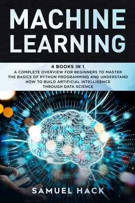 Machine Learning: 4 Books in 1: A Complete Overview for Beginners to Master the Basics of Python Programming and Understand How to Build by Hack, Samuel
