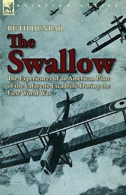 The Swallow: The Experiences of an American Pilot of the Lafayette Escadrille During the First World War by Dunbar, Ruth