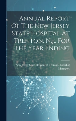 Annual Report Of The New Jersey State Hospital At Trenton, N.j., For The Year Ending by New Jersey State Hospital at Trenton