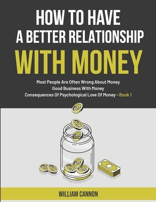 How To Have A Better Relationship With Money: Most People Are Often Wrong About Money - Good Business With Money - Consequences Of Psychological Love by Cannon, William