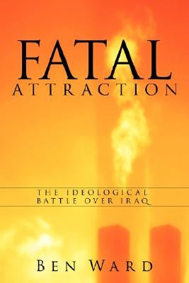 Fatal Attraction: The Ideological Battle Over Iraq by Ward, Ben