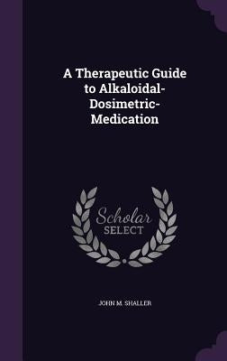 A Therapeutic Guide to Alkaloidal-Dosimetric-Medication by Shaller, John M.