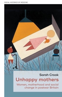 Unhappy Mothers: Women, Motherhood, and Social Change in Postwar Britain by Crook, Sarah