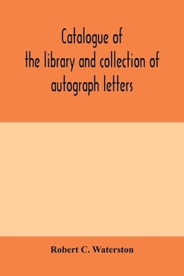 Catalogue of the library and collection of autograph letters, papers, and documents bequeathed to the Massachusetts Historical Society by C. Waterston, Robert