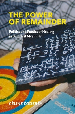 The Power of Remainder: Politics and Poetics of Healing in Buddhist Myanmar by Coderey, Céline