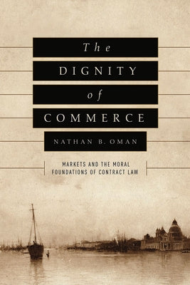 The Dignity of Commerce: Markets and the Moral Foundations of Contract Law by Oman, Nathan B.