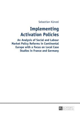 Implementing Activation Policies: An Analysis of Social and Labour Market Policy Reforms in Continental Europe with a Focus on Local Case Studies in F by Künzel, Sebastian