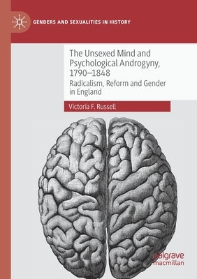 The Unsexed Mind and Psychological Androgyny, 1790-1848: Radicalism, Reform and Gender in England by Russell, Victoria F.