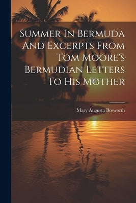 Summer In Bermuda And Excerpts From Tom Moore's Bermudian Letters To His Mother by Bosworth, Mary Augusta 1849- [From Old