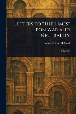 Letters to "The Times" Upon War and Neutrality by Holland, Thomas Erskine