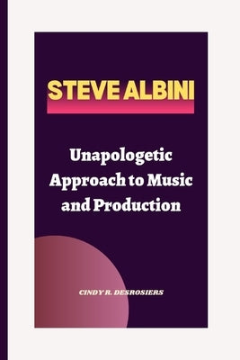 Steve Albini: Unapologetic Approach to Music and Production by R. Desrosiers, Cindy