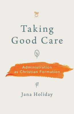 Taking Good Care: Administration as Christian Formation by Holiday, Jana