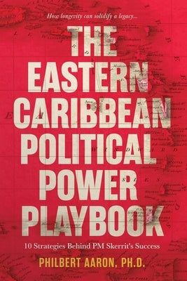 The Eastern Caribbean Political Power Playbook: 10 Strategies Behind PM Skerrit's Success by Aaron, Philbert