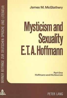 Mysticism and Sexuality- E.T.A. Hoffmann: Part One: Hoffmann and His Sources by McGlathery, James M.
