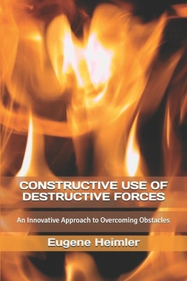 Constructive Use of Destructive Forces: An Innovative Approach to Overcoming Obstacles by Heimler, Eugene