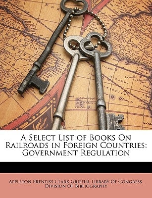 A Select List of Books on Railroads in Foreign Countries: Government Regulation by Griffin, Appleton Prentiss Clark