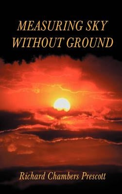 Measuring Sky Without Ground: Essays on the Goddess Kali, Sri Ramakrishna and Human Potential with Selections from Remaining Texts in the Series by Prescott, Richard Chambers