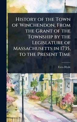 History of the Town of Winchendon, From the Grant of the Township by the Legislature of Massachusetts in 1735, to the Present Time by Hyde, Ezra