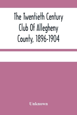 The Twentieth Century Club Of Allegheny County, 1896-1904 by Unknown