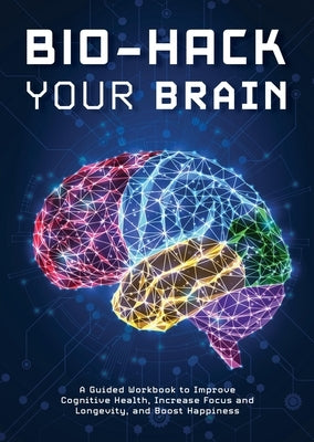 Bio-Hack Your Brain: A Guided Workbook to Help Improve Cognitive Health, Increase Focus and Longevity, and Boost Happiness by Editors of Chartwell Books