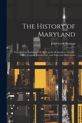 The History of Maryland: From Its First Settlement, in 1633, to the Restoration, in 1660; With a Copious Introduction, and Notes and Illustrati by Bozman, John Leeds
