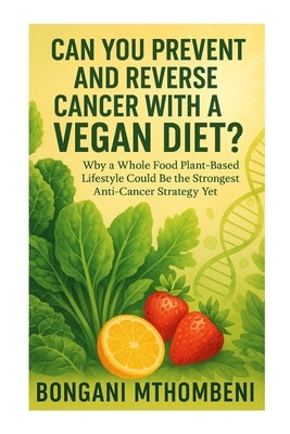 Can You Prevent and Reverse Cancer with a Vegan Diet?: Why a Whole Food Plant-Based Lifestyle Could Be the Strongest Anti-Cancer Strategy Yet by Mthombeni, Bongani