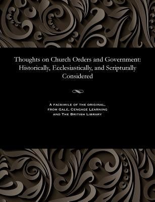 Thoughts on Church Orders and Government: Historically, Ecclesiastically, and Scripturally Considered by Newman, Frederick