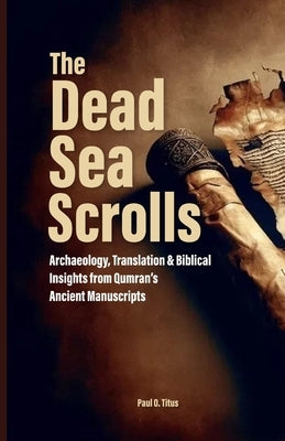 The Dead Sea Scrolls: Archaeology, Translation & Biblical Insights from Qumran's Ancient Manuscripts by O. Titus, Paul