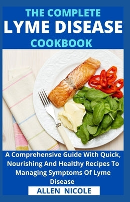 The Complete Lyme Disease Cookbook: A Comprehensive Guide With Quick, Nourishing And Healthy Recipes To Managing Symptoms Of Lyme Disease by Allen Nicole