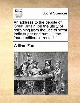 An address to the people of Great Britain, on the utility of refraining from the use of West India sugar and rum, ... the fourth edition corrected. by Fox, William