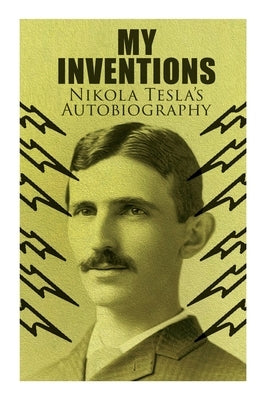 My Inventions - Nikola Tesla's Autobiography: Extraordinary Life Story of the Genius Who Changed the World by Tesla, Nikola