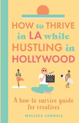How to thrive in LA while hustling in Hollywood: A how-to survive guide for creatives by Caddell, Melissa