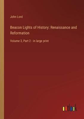 Beacon Lights of History: Renaissance and Reformation: Volume 3, Part 2 - in large print by Lord, John
