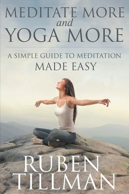 Meditate More and Yoga More: A Simple Guide to Meditation Made Easy. by Tillman, Ruben