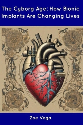 The Cyborg Age: How Bionic Implants Are Changing Lives by Vega, Zoe