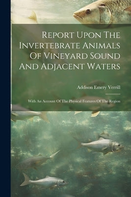 Report Upon The Invertebrate Animals Of Vineyard Sound And Adjacent Waters: With An Account Of The Physical Features Of The Region by Verrill, Addison Emery