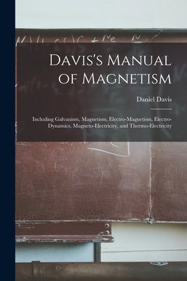 Davis's Manual of Magnetism: Including Galvanism, Magnetism, Electro-magnetism, Electro-dynamics, Magneto-electricity, and Thermo-electricity by Davis, Daniel