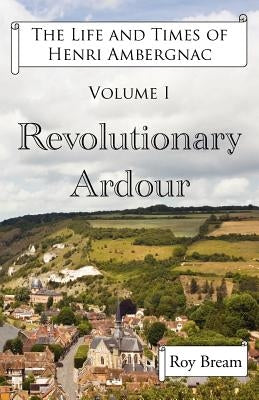The Life and Times of Henri Ambergnac: Volume I - Revolutionary Ardour by Bream, Roy