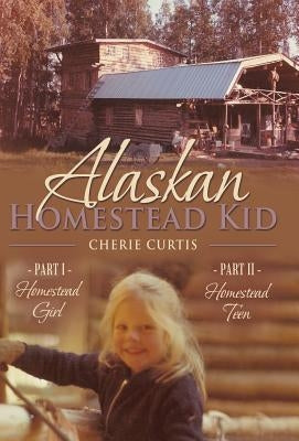 Alaskan Homestead Kid: PART I Homestead Girl, PART II Homestead Teen by Curtis, Cherie