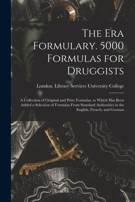 The Era Formulary. 5000 Formulas for Druggists [electronic Resource]: a Collection of Original and Prize Formulas, to Which Has Been Added a Selection by University College, London Library S.