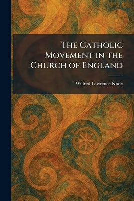 The Catholic Movement in the Church of England by Knox, Wilfred Lawrence