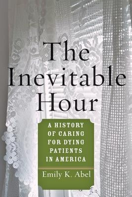 The Inevitable Hour: A History of Caring for Dying Patients in America by Abel, Emily K.