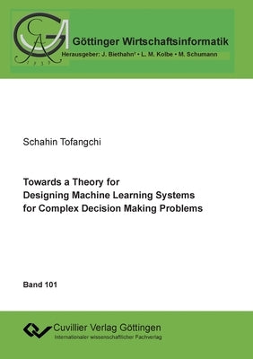 Towards a Theory for Designing Machine Learning Systems for Complex Decision Making Problems by Tofangchi, Schahin