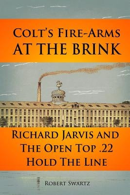 Colt's Fire-Arms at the Brink: Richard Jarvis and the Open Top .22 Hold the Line in the Great Depression of 1873 by Swartz, Robert