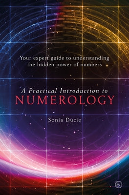 A Practical Introduction to Numerology: Your Expert Guide to Understanding the Hidden Power of Numbers by Ducie, Sonia