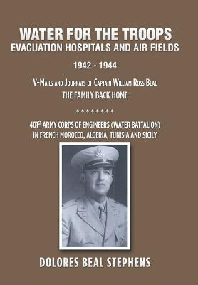 Water for the Troops: Evacuation Hospitals and Air Fields 1942 - 1944 by Stephens, Dolores Beal