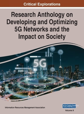 Research Anthology on Developing and Optimizing 5G Networks and the Impact on Society, VOL 2 by Management Association, Information Reso