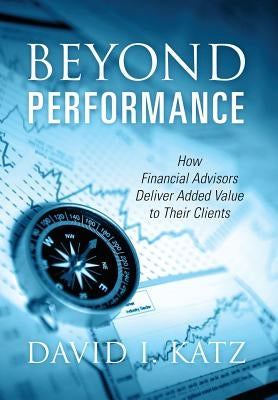 Beyond Performance: How Financial Advisors Deliver Added Value to Their Clients by Katz, David I.